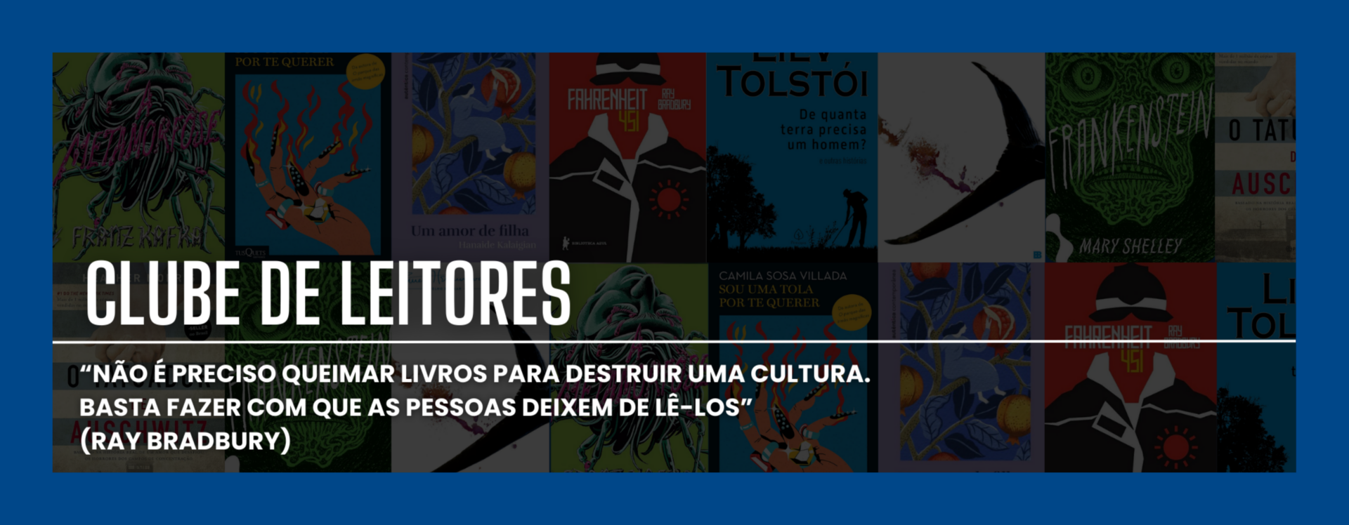 Anúcio horizontal. Fundo composto de mosaico de capas de livros coloridas, sob efeito sombreado. No centro, em letras brancas, lê-se em destaque: "CLUBE DE LEITORES". Abaixo, em fonte menor, também em branco: "“Não é preciso queimar livros para destruir uma cultura. Basta fazer com que as pessoas deixem de lê-los” (Ray Bradbury)".